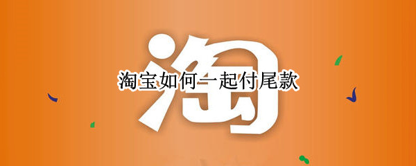 淘宝如何一起付尾款 淘宝尾款怎么和其他商品一起付