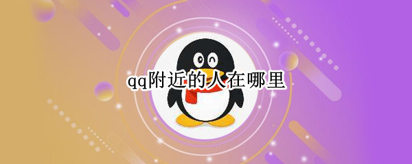 qq附近的人在哪里 qq附近的人在哪里打开找不到了