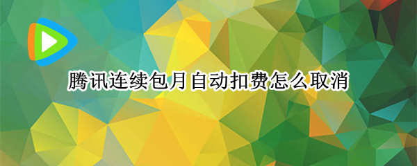 腾讯连续包月自动扣费怎么取消 腾讯连续包月自动扣费怎么取消苹果