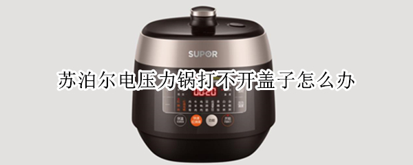 苏泊尔电压力锅打不开盖子怎么办 苏泊尔电压力锅打不开盖子怎么办呢