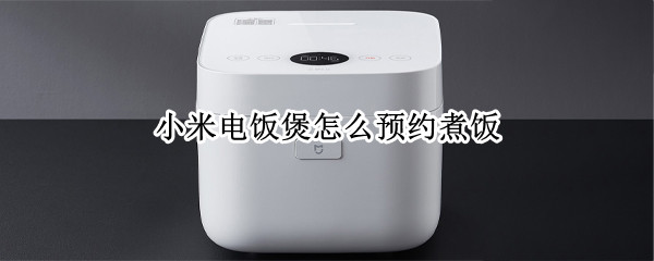小米电饭煲怎么预约煮饭 小米电饭煲预约时间怎么算