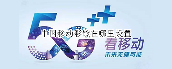 中国移动彩铃在哪里设置 中国移动彩铃在哪里设置的