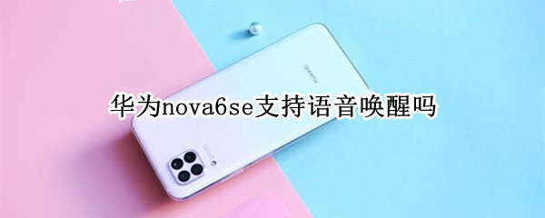 华为nova6se支持语音唤醒吗（华为nova6se支不支持语音唤醒）