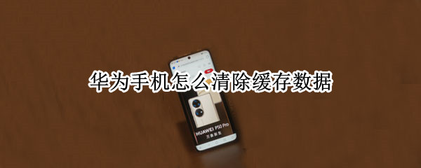 华为手机怎么清除缓存数据 华为手机怎么清除缓存数据恢复