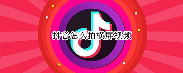 抖音怎么拍横屏视频（抖音怎么拍横屏视频背景带颜色）