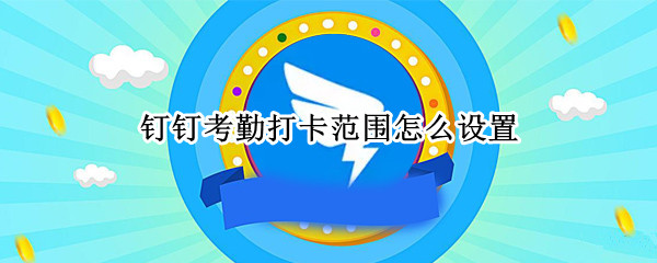 钉钉考勤打卡范围怎么设置 钉钉考勤打卡范围怎么设置的