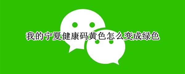我的宁夏健康码黄色怎么变成绿色 我的宁夏健康码黄色咋回事?