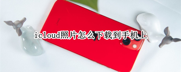 icloud照片怎么下载到手机上 icloud照片怎么下载到手机上