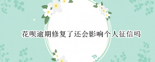 花呗逾期修复了还会影响个人征信吗 花呗逾期修复了还会影响个人征信吗贴吧