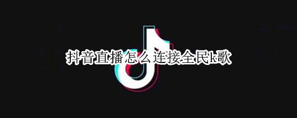 抖音直播怎么连接全民k歌（抖音直播怎么连接全民k歌软件）