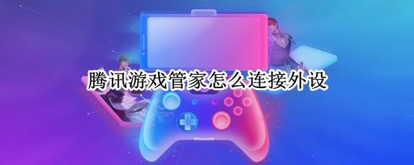 腾讯游戏管家怎么连接外设 腾讯游戏管家怎么连接外设最新