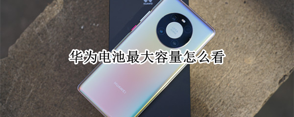 华为电池最大容量怎么看（华为电池最大容量怎么看不见）