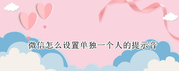 微信怎么设置单独一个人的提示音 微信怎么设置单独一个人的提示音频