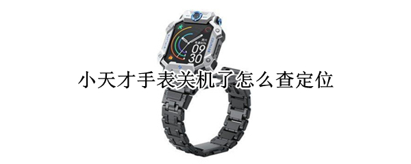 小天才手表关机怎么查定位（小天才手表关机怎么查定位信息）