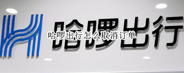 哈啰出行怎么取消订单（哈啰出行怎么取消订单苹果手机）