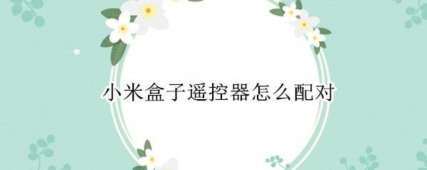 小米盒子遥控器怎么配对（小米盒子遥控器怎么配对三星遥控器）