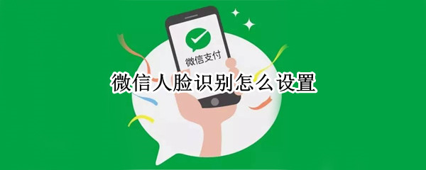微信人脸识别怎么设置 打开微信人脸识别怎么设置