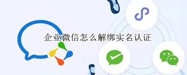 企业微信怎么解绑实名认证（企业微信怎么解绑实名认证身份）