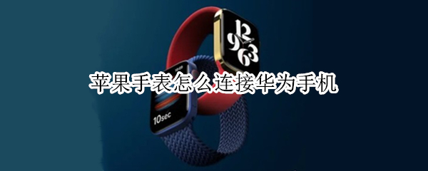 苹果手表怎么连接华为手机（苹果手表怎么连接华为手机教程）