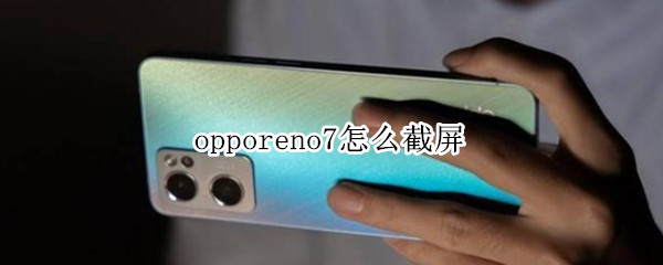 opporeno7怎么截屏 opporeno7怎么截屏手机怎么截屏