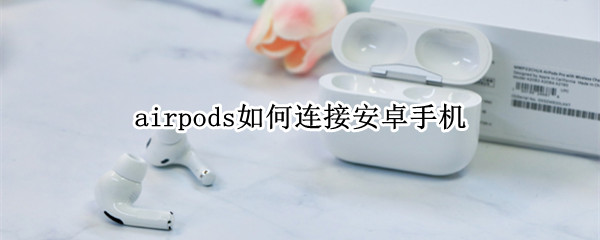 airpods如何连接安卓手机（airpods连接安卓手机没声音）