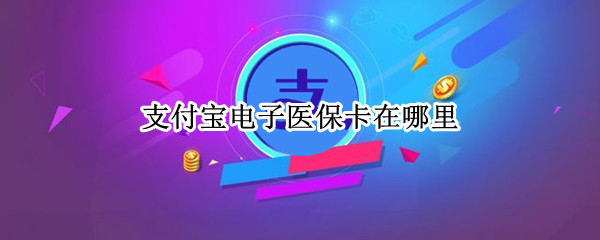 支付宝电子医保卡在哪里（支付宝电子医保卡在哪里找）