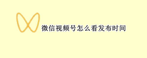 微信视频号怎么看发布时间（微信视频号怎么看发布时间和地点）