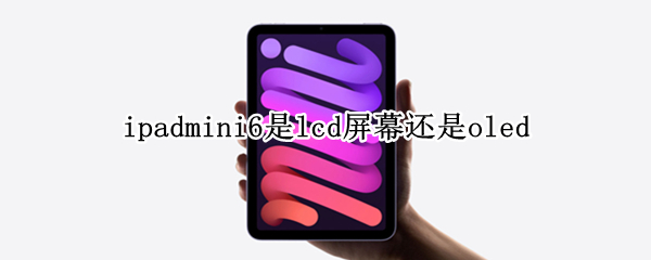 ipadmini6是lcd屏幕还是oled ipadmini6是lcd屏幕吗
