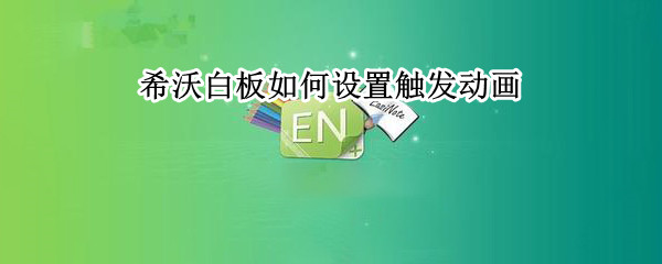 希沃白板如何设置触发动画 希沃白板如何设置触发动画的心得体会