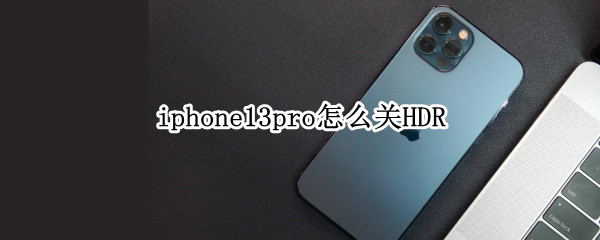 iphone13pro怎么关HDR（iphone13pro怎么关闭微距）