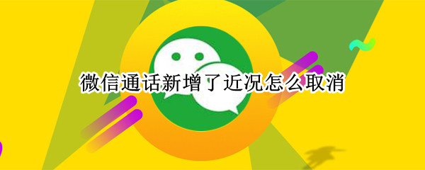 微信通话新增了近况怎么取消（微信通话新增了近况怎么取消掉）