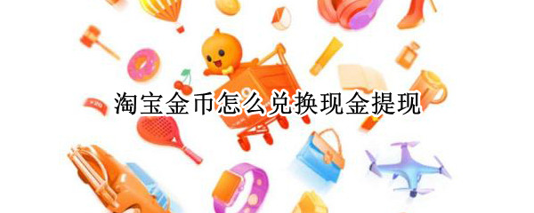 淘宝金币怎么兑换现金提现 淘宝金币怎样兑换现金