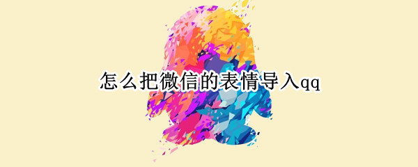 怎么把微信的表情导入qq 怎么把微信的表情导入qq手机