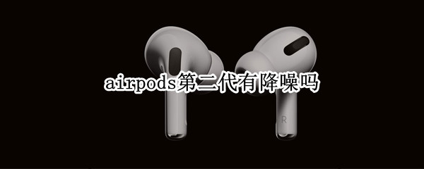 airpods第二代有降噪吗（airpods第二代降噪怎么样）