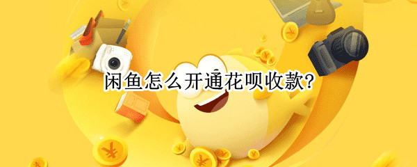 闲鱼怎么开通花呗收款? 闲鱼怎么开通花呗收款账户