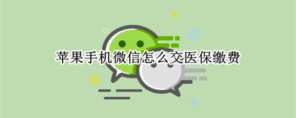 苹果手机微信怎么交医保缴费 苹果手机微信怎么交农村医保