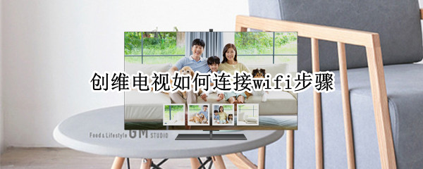 创维电视如何连接wifi步骤（创维电视怎样连接WiFi）