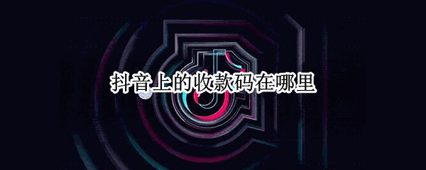 抖音上的收款码在哪里 抖音上∨X收款码在哪找