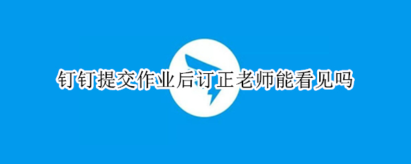 钉钉提交作业后订正老师能看见吗（钉钉订正了作业老师能看见吗）