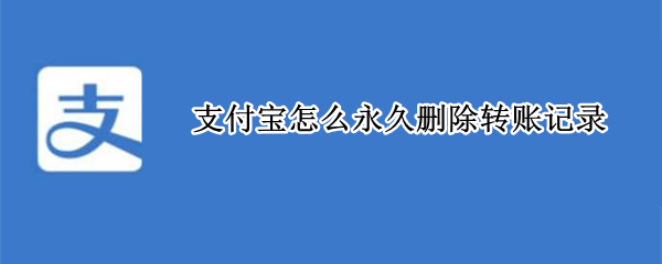 支付宝怎么永久删除转账记录 支付宝怎么永久删除转账记录明细