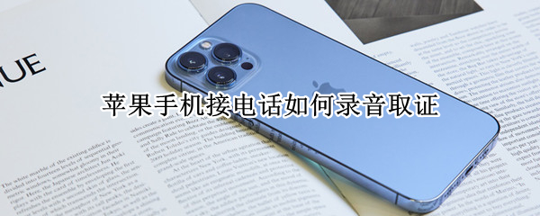 苹果手机接电话如何录音取证 iphone接电话怎么录音取证
