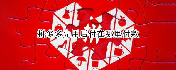 拼多多先用后付在哪里付款（拼多多先用后付在哪里付钱）