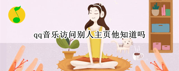 qq音乐访问别人主页他知道吗（qq音乐访问别人主页他知道吗怎么关闭）