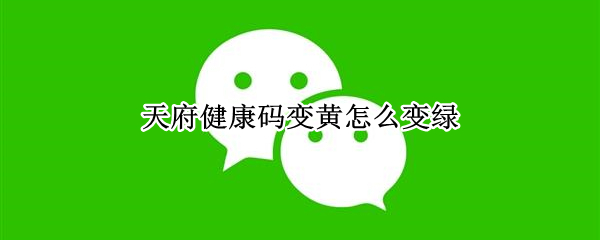 天府健康码变黄怎么变绿（天府健康码怎样才会变色）