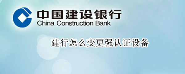建行怎么变更强认证设备（建行变更强认证设备后另一个会解绑吗）
