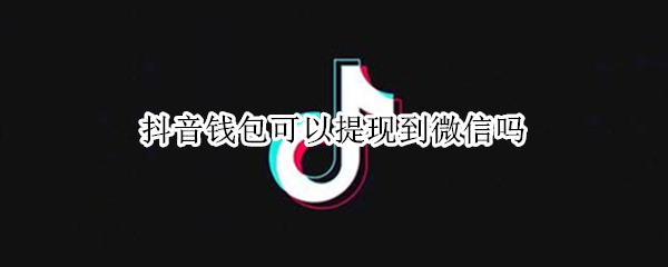 抖音钱包可以提现到微信吗（抖音钱包咋不能提现到微信）