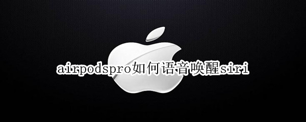 airpodspro如何语音唤醒siri airpods pro语音唤醒