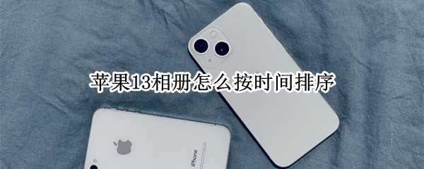 苹果13相册怎么按时间排序（苹果13相册怎么按时间排序的）