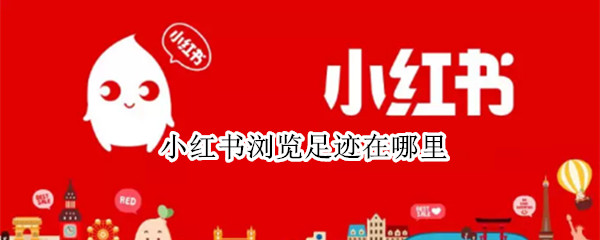小红书浏览足迹在哪里（小红书怎么看浏览足迹）