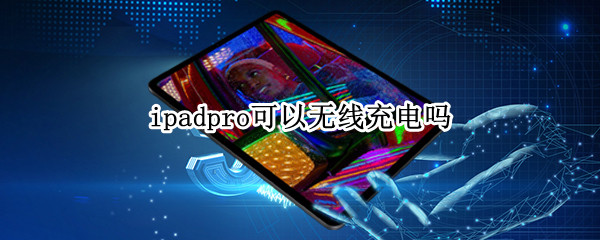 ipadpro可以无线充电吗 ipadpro可以无线充电吗?
